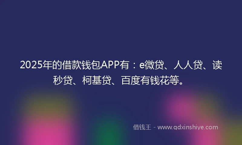 2025年的借款钱包APP有：e微贷、人人贷、读秒贷、柯基贷、百度有钱花等。