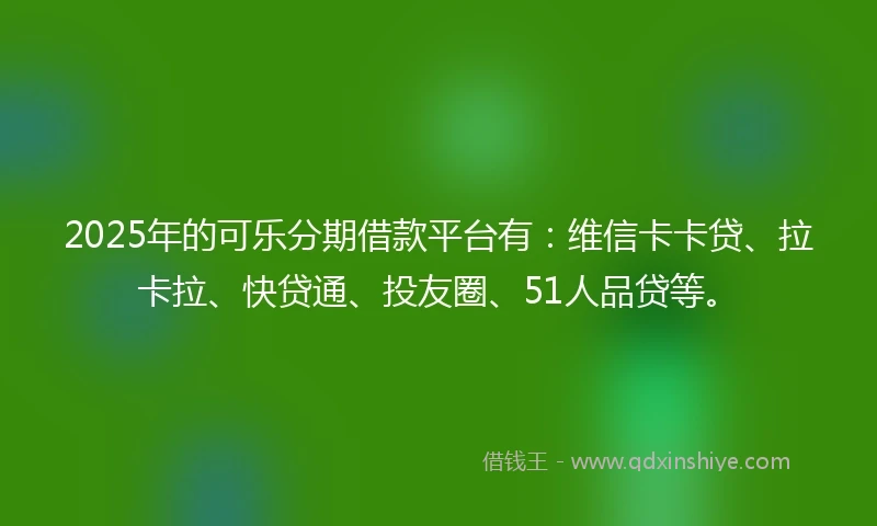 2025年的可乐分期借款平台有：维信卡卡贷、拉卡拉、快贷通、投友圈、51人品贷等。