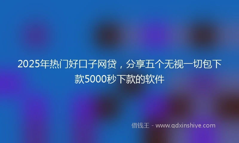 2025年热门好口子网贷，分享五个无视一切包下款5000秒下款的软件