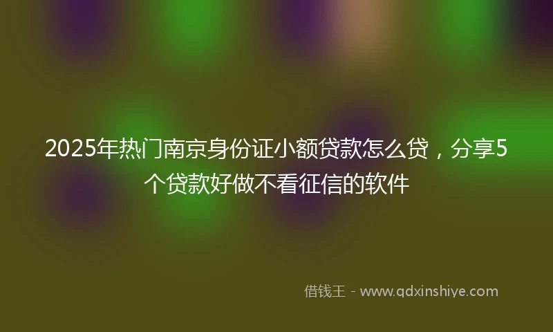 2025年热门南京身份证小额贷款怎么贷，分享5个贷款好做不看征信的软件