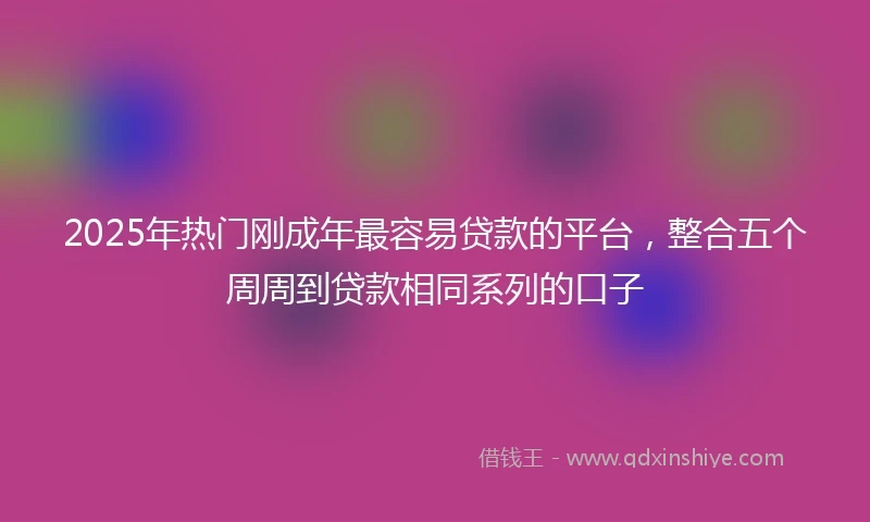 2025年热门刚成年最容易贷款的平台，整合五个周周到贷款相同系列的口子