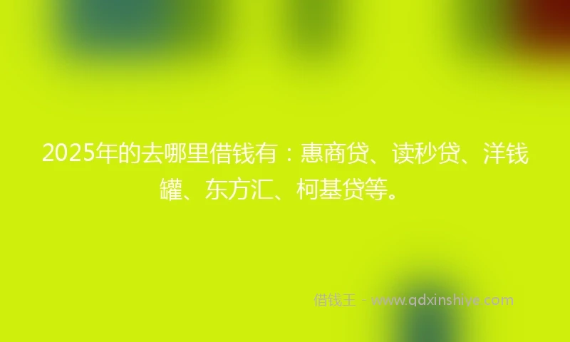 2025年的去哪里借钱有：惠商贷、读秒贷、洋钱罐、东方汇、柯基贷等。