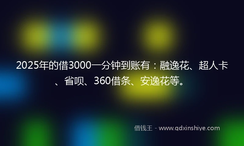 2025年的借3000一分钟到账有：融逸花、超人卡、省呗、360借条、安逸花等。
