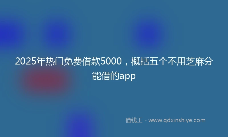 2025年热门免费借款5000，概括五个不用芝麻分能借的app