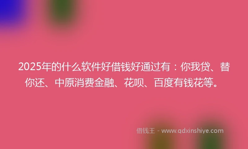 2025年的什么软件好借钱好通过有：你我贷、替你还、中原消费金融、花呗、百度有钱花等。