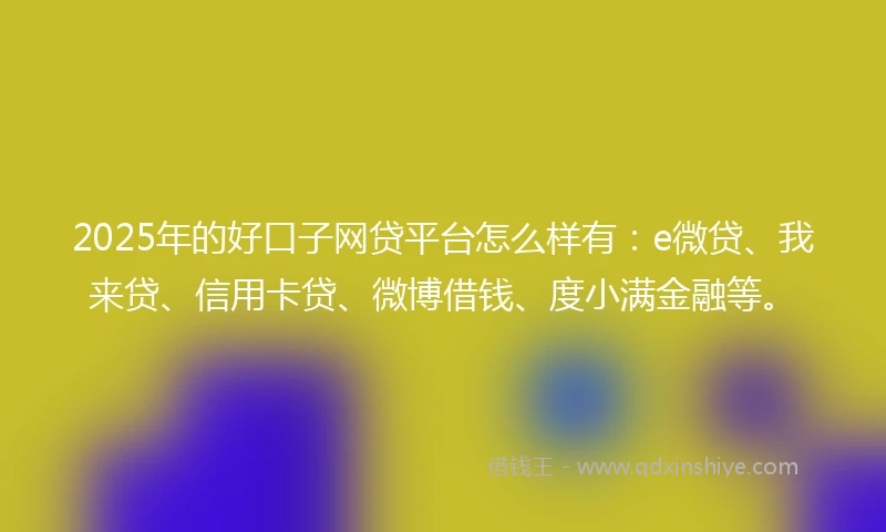 2025年的好口子网贷平台怎么样有：e微贷、我来贷、信用卡贷、微博借钱、度小满金融等。