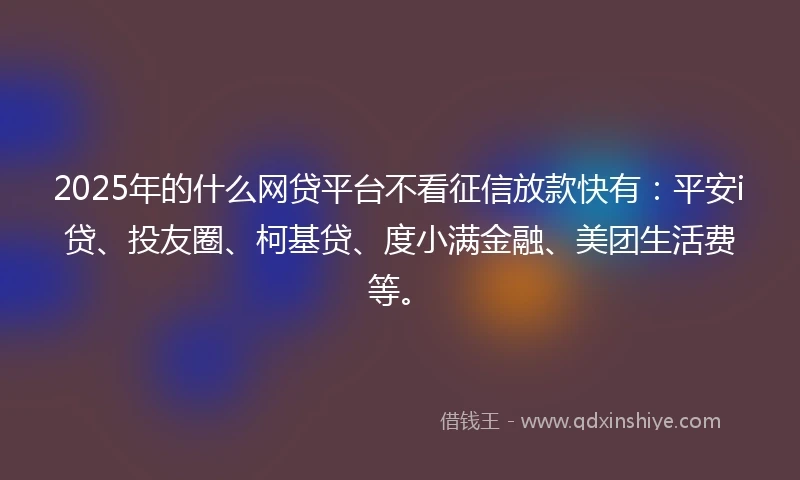 2025年的什么网贷平台不看征信放款快有：平安i贷、投友圈、柯基贷、度小满金融、美团生活费等。