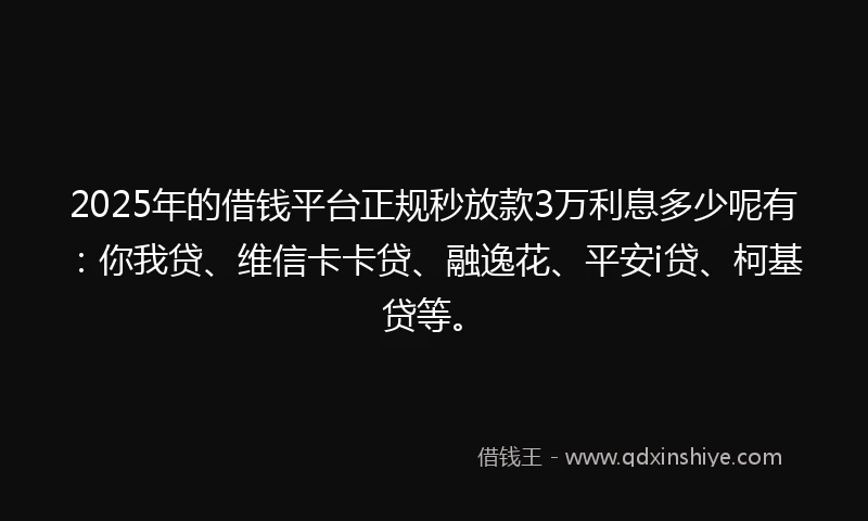 2025年的借钱平台正规秒放款3万利息多少呢有：你我贷、维信卡卡贷、融逸花、平安i贷、柯基贷等。