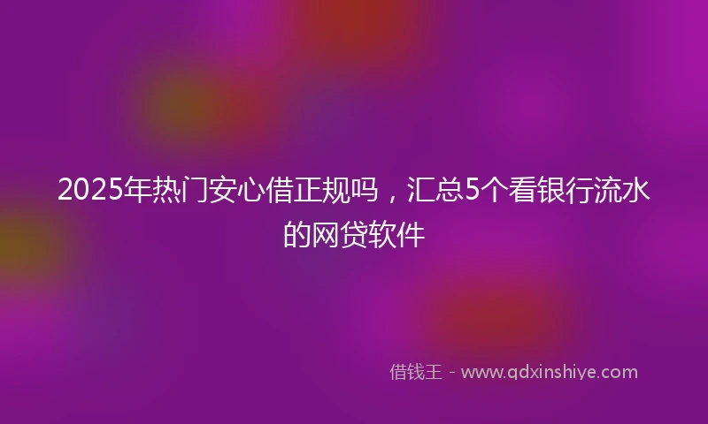 2025年热门安心借正规吗，汇总5个看银行流水的网贷软件