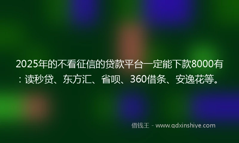 2025年的不看征信的贷款平台一定能下款8000有：读秒贷、东方汇、省呗、360借条、安逸花等。