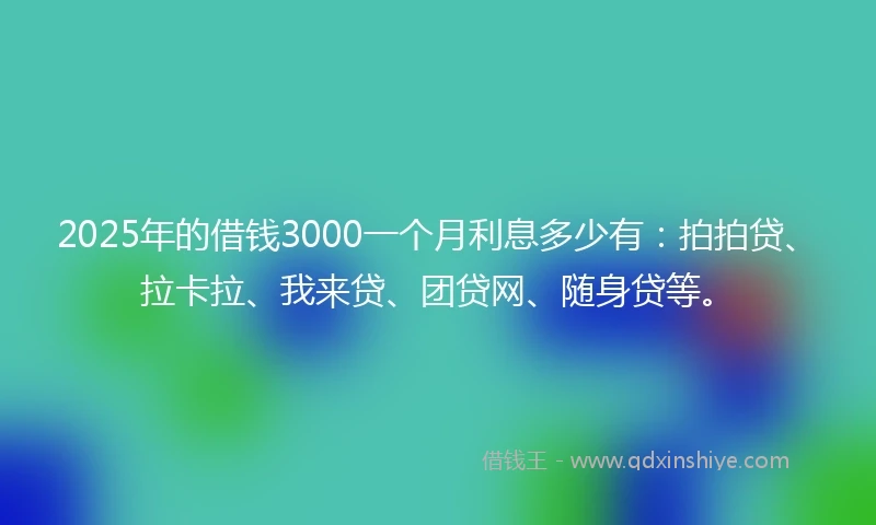 2025年的借钱3000一个月利息多少有：拍拍贷、拉卡拉、我来贷、团贷网、随身贷等。