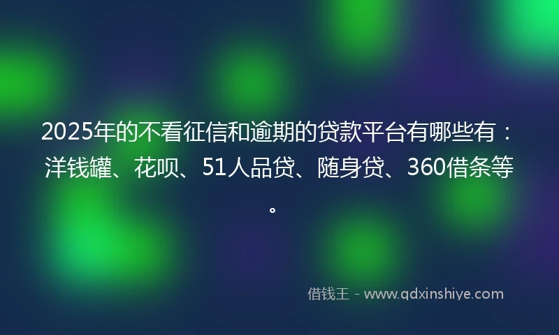 2025年的不看征信和逾期的贷款平台有哪些有：洋钱罐、花呗、51人品贷、随身贷、360借条等。