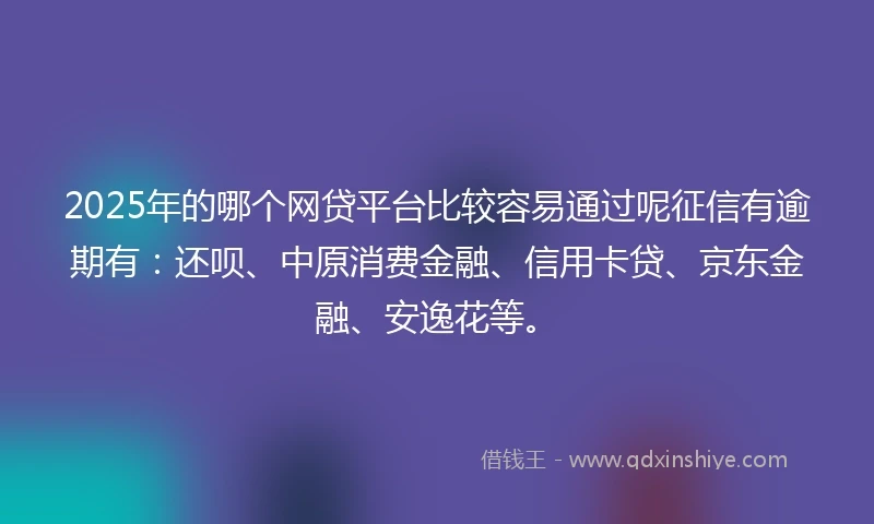 2025年的哪个网贷平台比较容易通过呢征信有逾期有：还呗、中原消费金融、信用卡贷、京东金融、安逸花等。