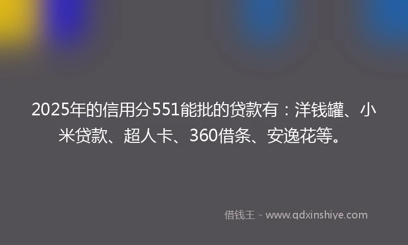 2025年的信用分551能批的贷款有：洋钱罐、小米贷款、超人卡、360借条、安逸花等。
