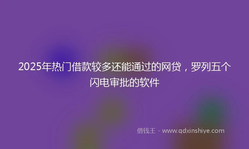 2025年热门借款较多还能通过的网贷，罗列五个闪电审批的软件