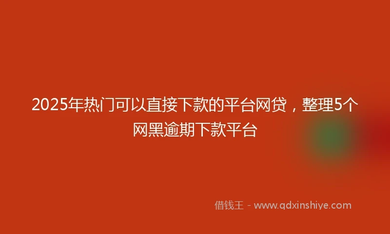 2025年热门可以直接下款的平台网贷，整理5个网黑逾期下款平台