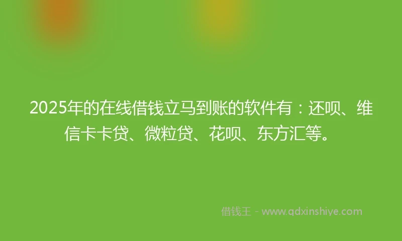 2025年的在线借钱立马到账的软件有：还呗、维信卡卡贷、微粒贷、花呗、东方汇等。