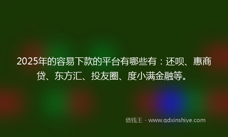2025年的容易下款的平台有哪些有：还呗、惠商贷、东方汇、投友圈、度小满金融等。