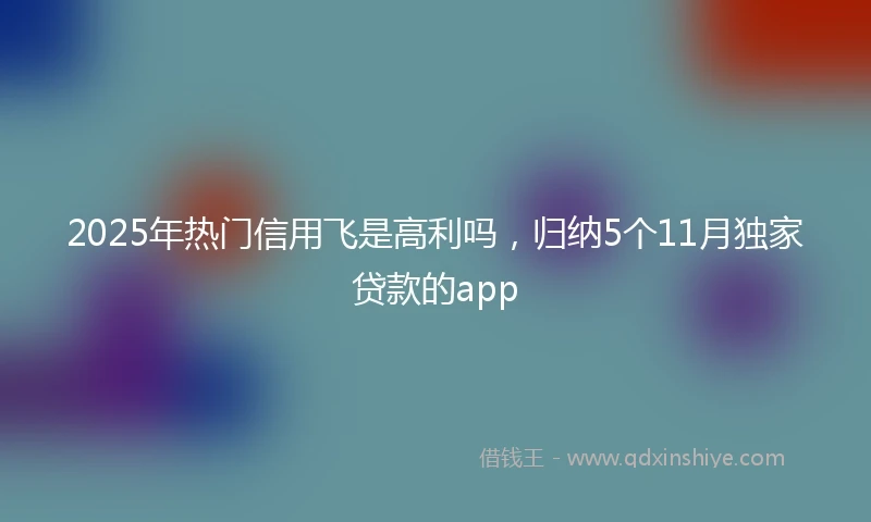 2025年热门信用飞是高利吗，归纳5个11月独家贷款的app