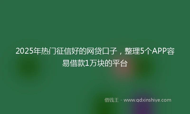 2025年热门征信好的网贷口子，整理5个APP容易借款1万块的平台