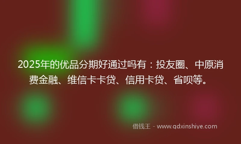2025年的优品分期好通过吗有：投友圈、中原消费金融、维信卡卡贷、信用卡贷、省呗等。