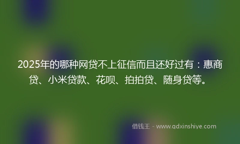 2025年的哪种网贷不上征信而且还好过有：惠商贷、小米贷款、花呗、拍拍贷、随身贷等。