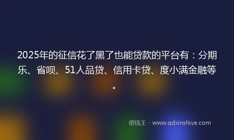 2025年的征信花了黑了也能贷款的平台有：分期乐、省呗、51人品贷、信用卡贷、度小满金融等。
