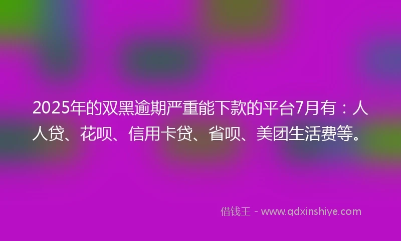 2025年的双黑逾期严重能下款的平台7月有：人人贷、花呗、信用卡贷、省呗、美团生活费等。
