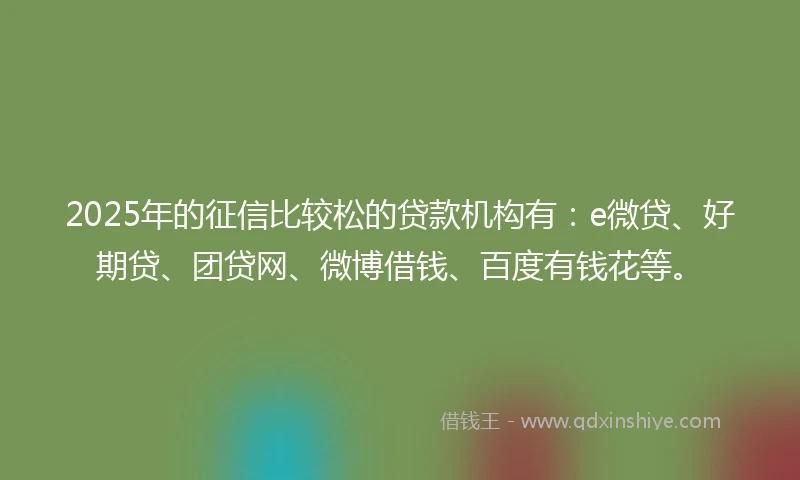 2025年的征信比较松的贷款机构有：e微贷、好期贷、团贷网、微博借钱、百度有钱花等。