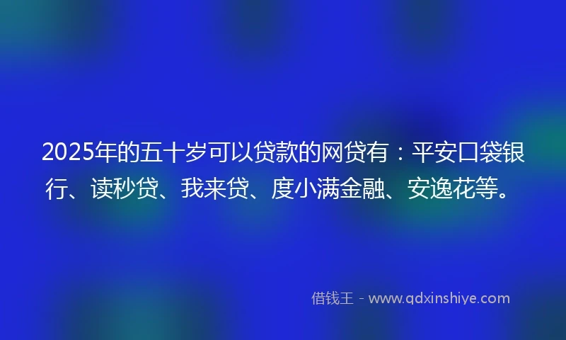 2025年的五十岁可以贷款的网贷有：平安口袋银行、读秒贷、我来贷、度小满金融、安逸花等。