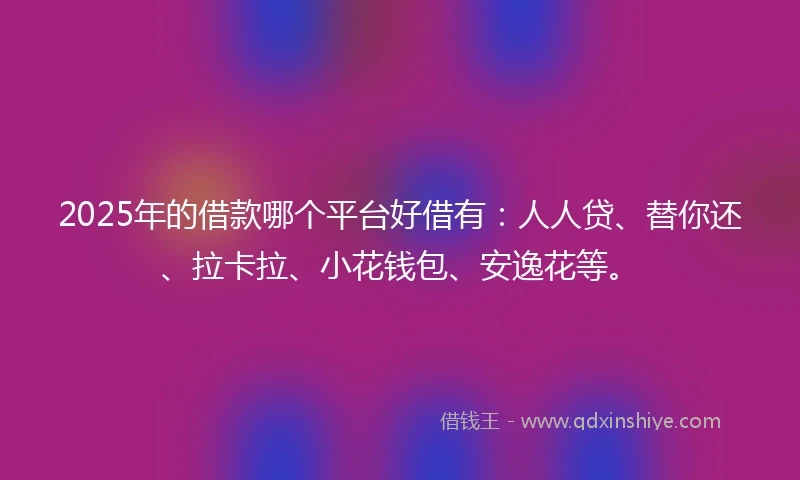 2025年的借款哪个平台好借有：人人贷、替你还、拉卡拉、小花钱包、安逸花等。