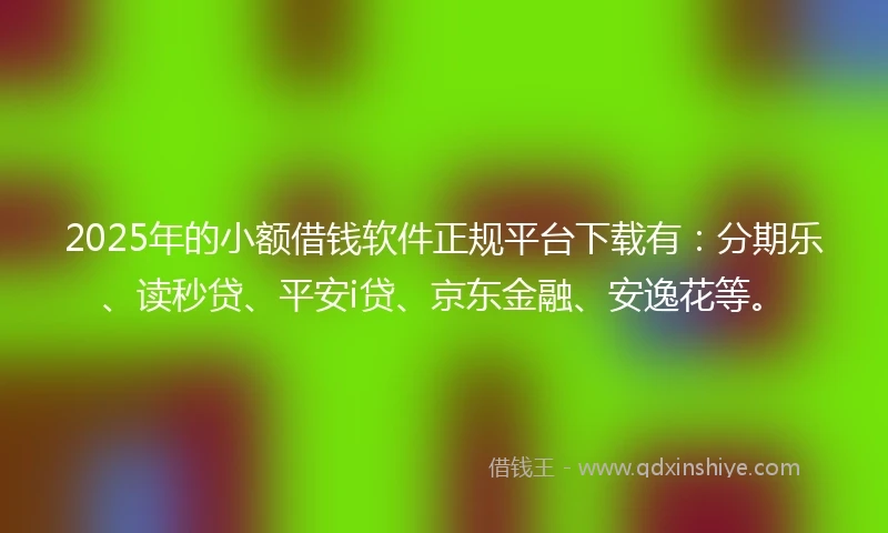 2025年的小额借钱软件正规平台下载有：分期乐、读秒贷、平安i贷、京东金融、安逸花等。