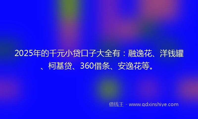 2025年的千元小贷口子大全有：融逸花、洋钱罐、柯基贷、360借条、安逸花等。