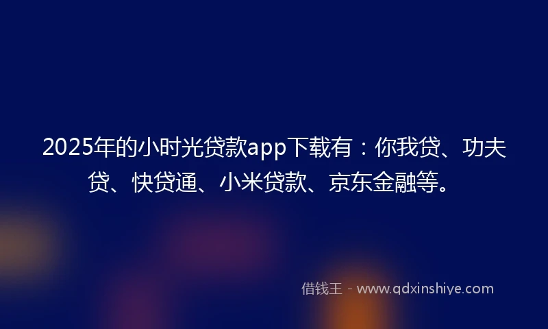 2025年的小时光贷款app下载有：你我贷、功夫贷、快贷通、小米贷款、京东金融等。