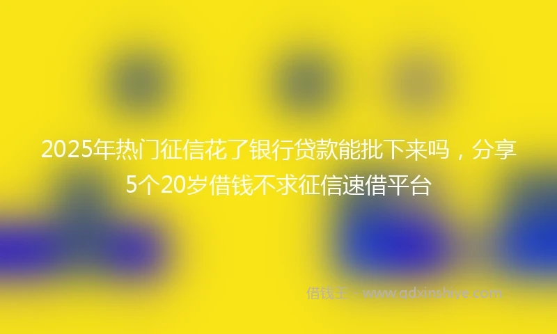 2025年热门征信花了银行贷款能批下来吗，分享5个20岁借钱不求征信速借平台
