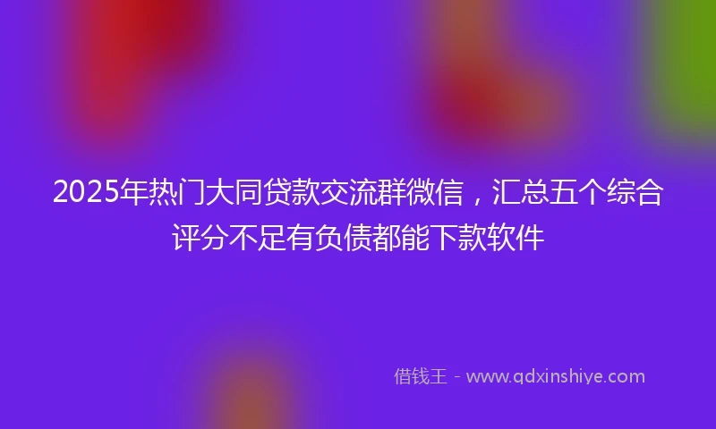 2025年热门大同贷款交流群微信，汇总五个综合评分不足有负债都能下款软件