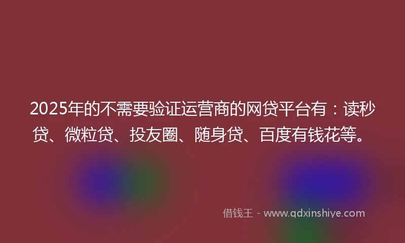 2025年的不需要验证运营商的网贷平台有：读秒贷、微粒贷、投友圈、随身贷、百度有钱花等。