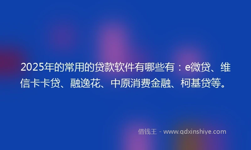 2025年的常用的贷款软件有哪些有：e微贷、维信卡卡贷、融逸花、中原消费金融、柯基贷等。
