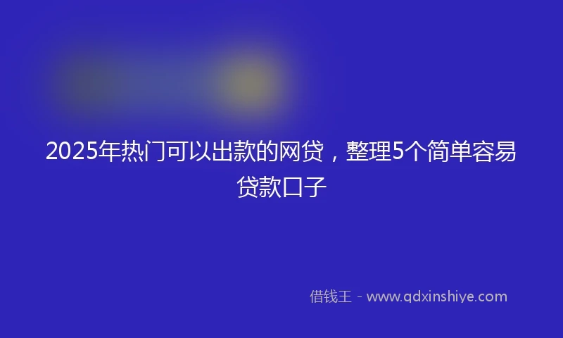2025年热门可以出款的网贷，整理5个简单容易贷款口子
