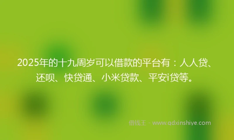 2025年的十九周岁可以借款的平台有：人人贷、还呗、快贷通、小米贷款、平安i贷等。