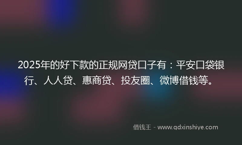 2025年的好下款的正规网贷口子有：平安口袋银行、人人贷、惠商贷、投友圈、微博借钱等。