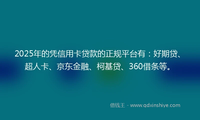 2025年的凭信用卡贷款的正规平台有：好期贷、超人卡、京东金融、柯基贷、360借条等。
