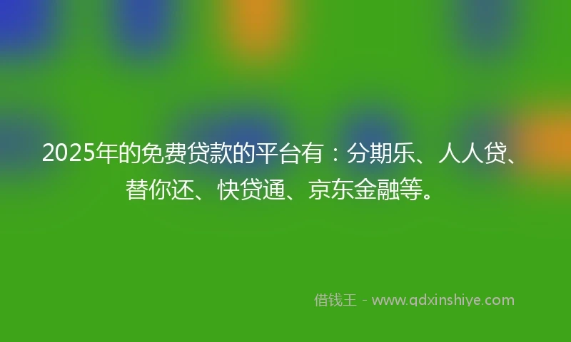 2025年的免费贷款的平台有：分期乐、人人贷、替你还、快贷通、京东金融等。