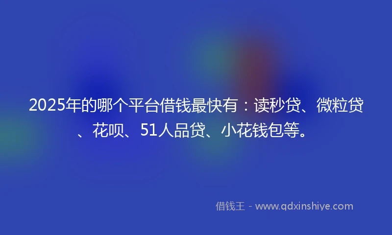 2025年的哪个平台借钱最快有：读秒贷、微粒贷、花呗、51人品贷、小花钱包等。