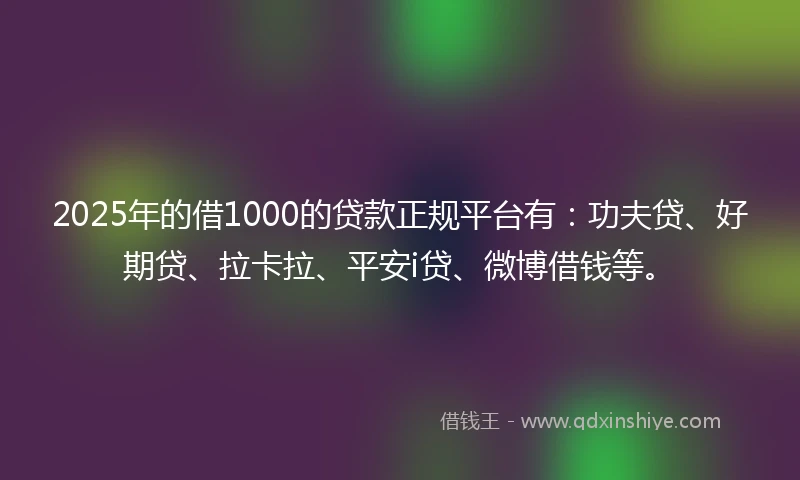 2025年的借1000的贷款正规平台有：功夫贷、好期贷、拉卡拉、平安i贷、微博借钱等。