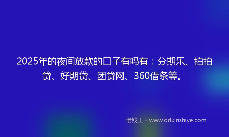 2025年的夜间放款的口子有吗有：分期乐、拍拍贷、好期贷、团贷网、360借条等。