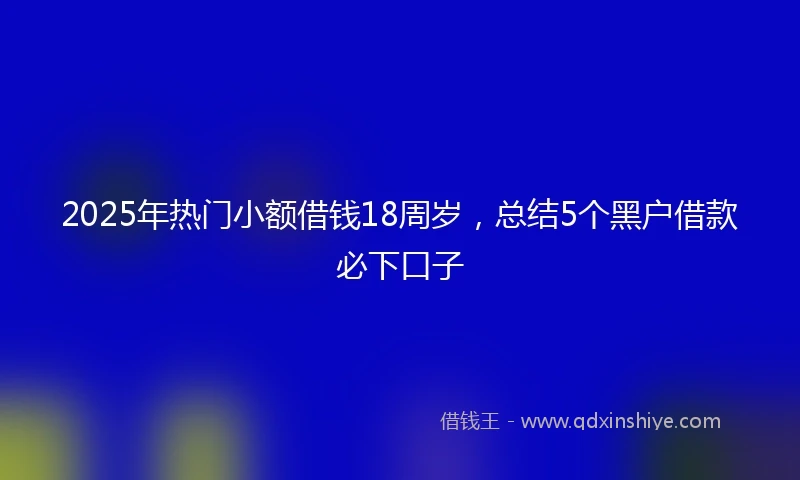 2025年热门小额借钱18周岁，总结5个黑户借款必下口子