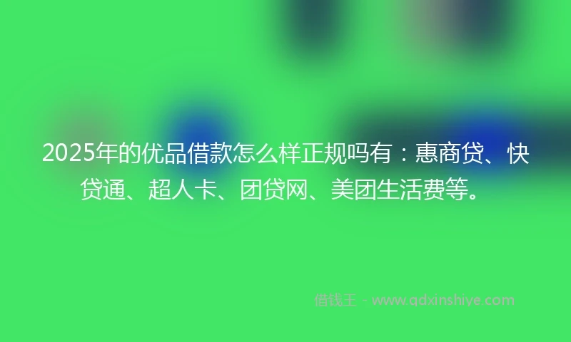 2025年的优品借款怎么样正规吗有：惠商贷、快贷通、超人卡、团贷网、美团生活费等。