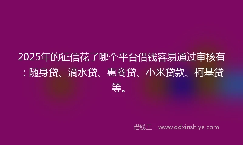 2025年的征信花了哪个平台借钱容易通过审核有：随身贷、滴水贷、惠商贷、小米贷款、柯基贷等。
