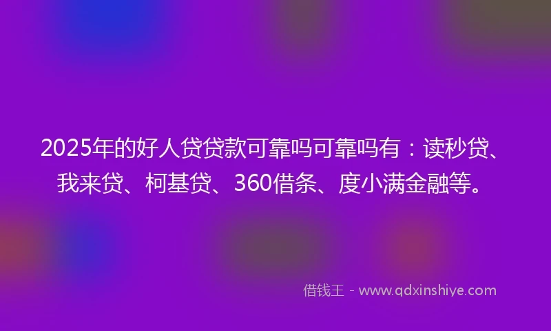 2025年的好人贷贷款可靠吗可靠吗有：读秒贷、我来贷、柯基贷、360借条、度小满金融等。